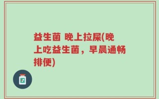 益生菌 晚上拉屎(晚上吃益生菌，早晨通畅排便)