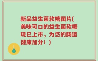 新品益生菌软糖图片(美味可口的益生菌软糖现已上市，为您的肠道健康加分！)