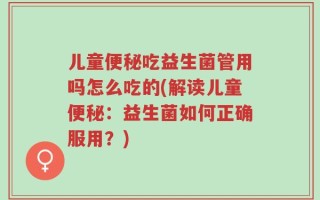 儿童便秘吃益生菌管用吗怎么吃的(解读儿童便秘：益生菌如何正确服用？)