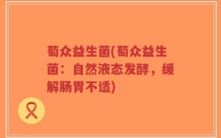 萄众益生菌(萄众益生菌：自然液态发酵，缓解肠胃不适)