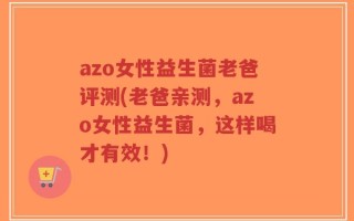azo女性益生菌老爸评测(老爸亲测，azo女性益生菌，这样喝才有效！)