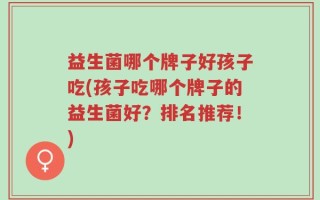 益生菌哪个牌子好孩子吃(孩子吃哪个牌子的益生菌好？排名推荐！)