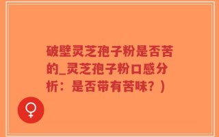 破壁灵芝孢子粉是否苦的_灵芝孢子粉口感分析：是否带有苦味？)