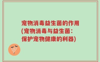 宠物消毒益生菌的作用(宠物消毒与益生菌：保护宠物健康的利器)