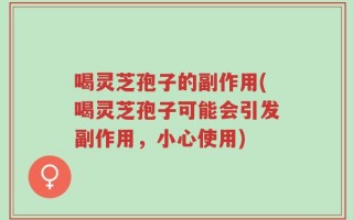 喝灵芝孢子的副作用(喝灵芝孢子可能会引发副作用，小心使用)