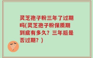 灵芝孢子粉三年了过期吗(灵芝孢子粉保质期到底有多久？三年后是否过期？)
