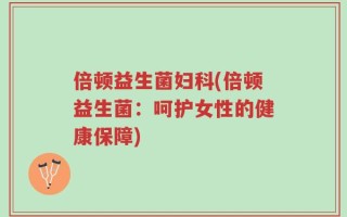 倍顿益生菌妇科(倍顿益生菌：呵护女性的健康保障)