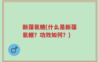 新葆氨糖(什么是新葆氨糖？功效如何？)