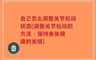 自己怎么调整关节松动状态(调整关节松动的方法 - 保持身体健康的关键)