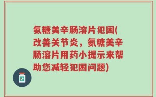 氨糖美辛肠溶片犯困(改善关节炎，氨糖美辛肠溶片用药小提示来帮助您减轻犯困问题)