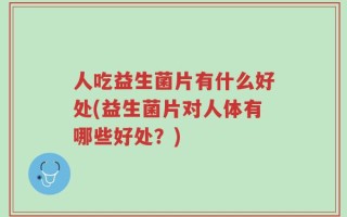 人吃益生菌片有什么好处(益生菌片对人体有哪些好处？)