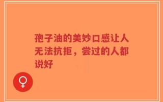 孢子油的美妙口感让人无法抗拒，尝过的人都说好