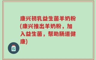 康兴初乳益生菌羊奶粉(康兴推出羊奶粉，加入益生菌，帮助肠道健康)