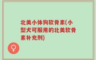 北美小体狗软骨素(小型犬可服用的北美软骨素补充剂)