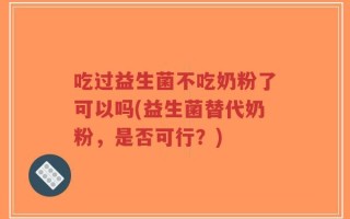 吃过益生菌不吃奶粉了可以吗(益生菌替代奶粉，是否可行？)