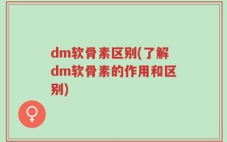 dm软骨素区别(了解dm软骨素的作用和区别)