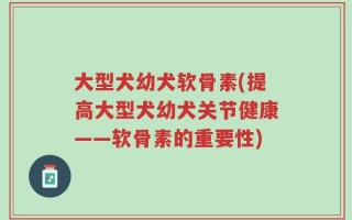 大型犬幼犬软骨素(提高大型犬幼犬关节健康——软骨素的重要性)