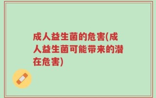 成人益生菌的危害(成人益生菌可能带来的潜在危害)