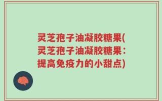 灵芝孢子油凝胶糖果(灵芝孢子油凝胶糖果：提高免疫力的小甜点)