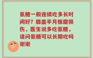 氨糖一般连续吃多长时间好？膝盖半月板磨损伤，医生说多吃氨糖，请问氨糖可以长期吃吗谢谢