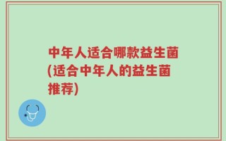 中年人适合哪款益生菌(适合中年人的益生菌推荐)