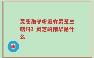 灵芝孢子粉没有灵芝三萜吗？灵芝的精华是什么