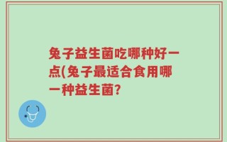 兔子益生菌吃哪种好一点(兔子最适合食用哪一种益生菌？