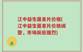 江中益生菌素片价格(江中益生菌素片价格调整，市场反应强烈)