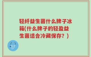 轻纤益生菌什么牌子冰箱(什么牌子的轻盈益生菌适合冷藏保存？)