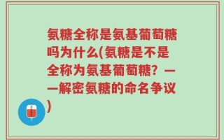 氨糖全称是氨基葡萄糖吗为什么(氨糖是不是全称为氨基葡萄糖？——解密氨糖的命名争议)