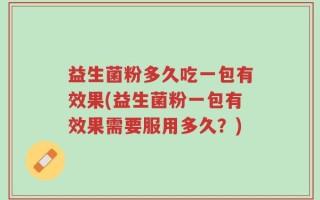 益生菌粉多久吃一包有效果(益生菌粉一包有效果需要服用多久？)