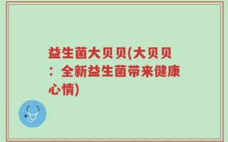益生菌大贝贝(大贝贝：全新益生菌带来健康心情)