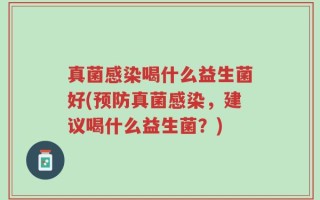 真菌感染喝什么益生菌好(预防真菌感染，建议喝什么益生菌？)