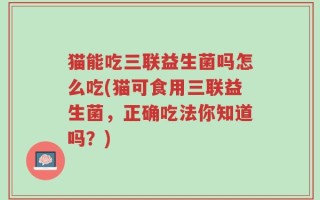 猫能吃三联益生菌吗怎么吃(猫可食用三联益生菌，正确吃法你知道吗？)