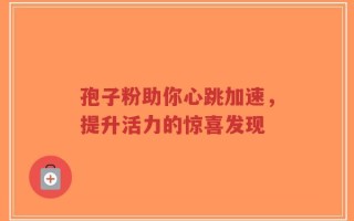 孢子粉助你心跳加速，提升活力的惊喜发现