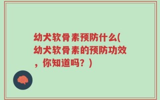 幼犬软骨素预防什么(幼犬软骨素的预防功效，你知道吗？)
