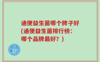 通便益生菌哪个牌子好(通便益生菌排行榜：哪个品牌最好？)