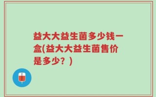 益大大益生菌多少钱一盒(益大大益生菌售价是多少？)