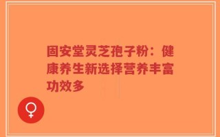 固安堂灵芝孢子粉：健康养生新选择营养丰富功效多