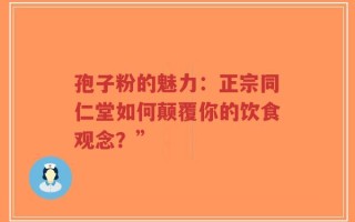 孢子粉的魅力：正宗同仁堂如何颠覆你的饮食观念？”