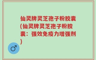 仙灵牌灵芝孢子粉胶囊(仙灵牌灵芝孢子粉胶囊：强效免疫力增强剂)
