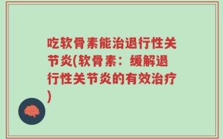 吃软骨素能治退行性关节炎(软骨素：缓解退行性关节炎的有效治疗)