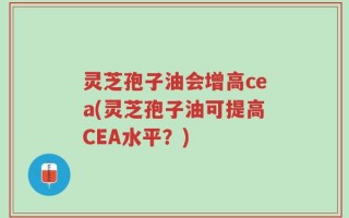 灵芝孢子油会增高cea(灵芝孢子油可提高CEA水平？)