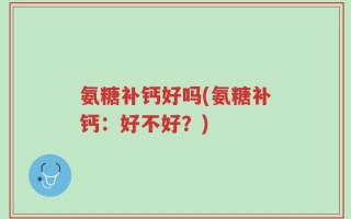 氨糖补钙好吗(氨糖补钙：好不好？)