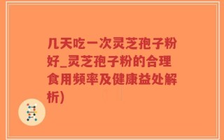 几天吃一次灵芝孢子粉好_灵芝孢子粉的合理食用频率及健康益处解析)
