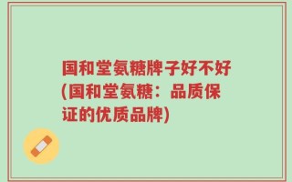 国和堂氨糖牌子好不好(国和堂氨糖：品质保证的优质品牌)
