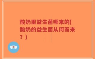酸奶里益生菌哪来的(酸奶的益生菌从何而来？)
