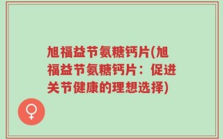 旭福益节氨糖钙片(旭福益节氨糖钙片：促进关节健康的理想选择)