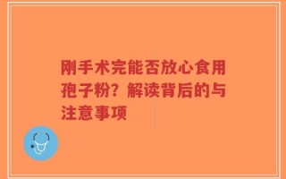 刚手术完能否放心食用孢子粉？解读背后的与注意事项