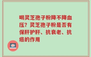 喝灵芝孢子粉降不降血压？灵芝孢子粉是否有保肝护肝、抗衰老、抗癌的作用